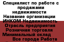 Специалист по работе с продажами недвижимости › Название организации ­ ИНКОМ-Недвижимость › Отрасль предприятия ­ Розничная торговля › Минимальный оклад ­ 60 000 - Все города Работа » Вакансии   . Марий Эл респ.,Йошкар-Ола г.